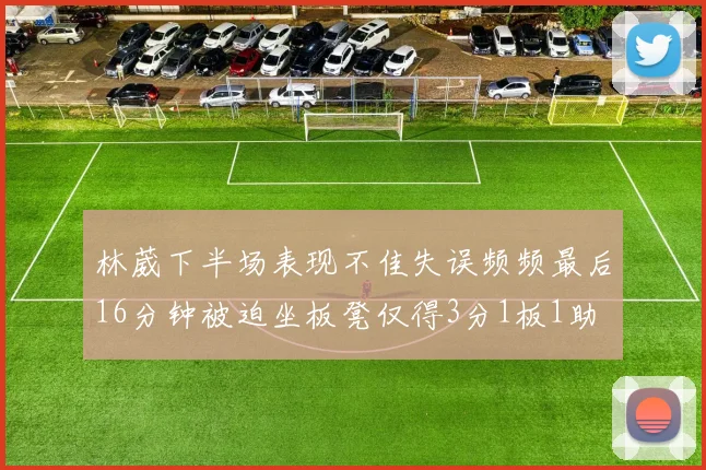 林葳下半场表现不佳失误频频最后16分钟被迫坐板凳仅得3分1板1助